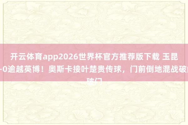 开云体育app2026世界杯官方推荐版下载 玉昆2-0逾越英博！奥斯卡接叶楚贵传球，门前倒地混战破门