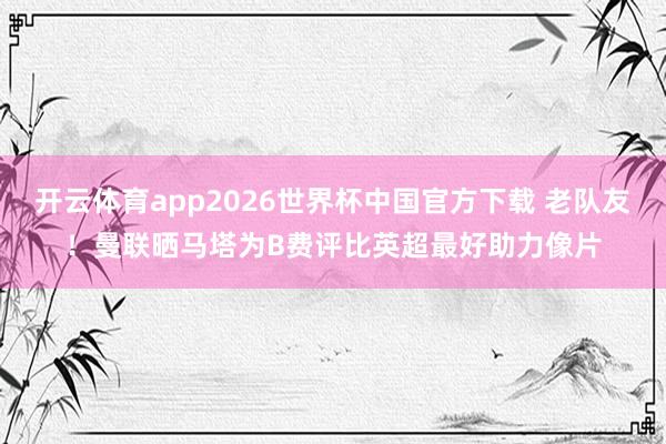 开云体育app2026世界杯中国官方下载 老队友！曼联晒马塔为B费评比英超最好助力像片