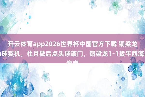 开云体育app2026世界杯中国官方下载 铜梁龙角球契机，杜月徵后点头球破门，铜梁龙1-1扳平西海岸