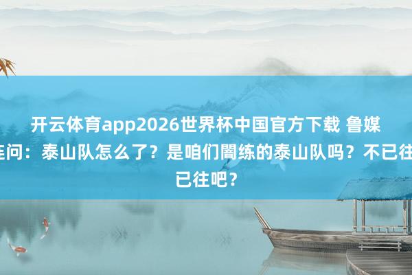 开云体育app2026世界杯中国官方下载 鲁媒三连问:泰山队怎么了?是咱们闇练的泰山队吗?不已往吧?