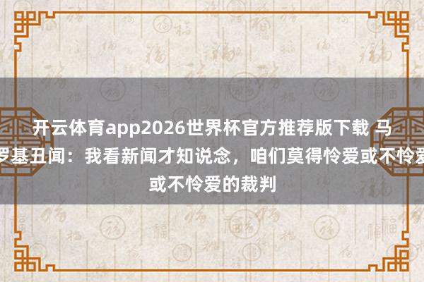 开云体育app2026世界杯官方推荐版下载 马洛塔谈罗基丑闻:我看新闻才知说念,咱们莫得怜爱或不怜爱的裁判