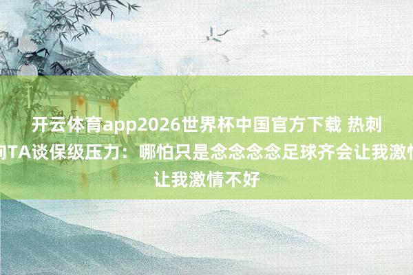 开云体育app2026世界杯中国官方下载 热刺球迷向TA谈保级压力:哪怕只是念念念念足球齐会让我激情不好