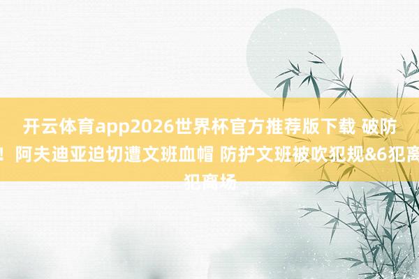 开云体育app2026世界杯官方推荐版下载 破防了！阿夫迪亚迫切遭文班血帽 防护文班被吹犯规&6犯离场