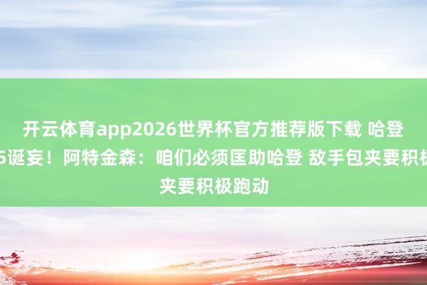 开云体育app2026世界杯官方推荐版下载 哈登2场15诞妄!阿特金森:咱们必须匡助哈登 敌手包夹要积极跑动
