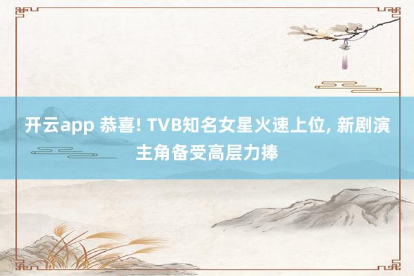 开云app 恭喜! TVB知名女星火速上位, 新剧演主角备受高层力捧