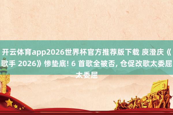 开云体育app2026世界杯官方推荐版下载 庾澄庆《歌手 2026》惨垫底! 6 首歌全被否, 仓促改歌太委屈
