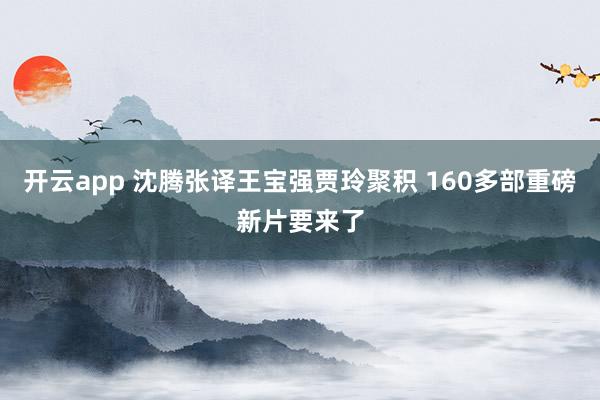 开云app 沈腾张译王宝强贾玲聚积 160多部重磅新片要来了