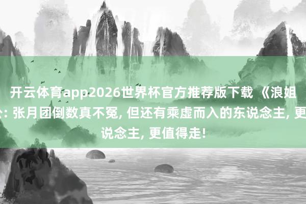 开云体育app2026世界杯官方推荐版下载 《浪姐7》三公: 张月团倒数真不冤, 但还有乘虚而入的东说念主, 更值得走!