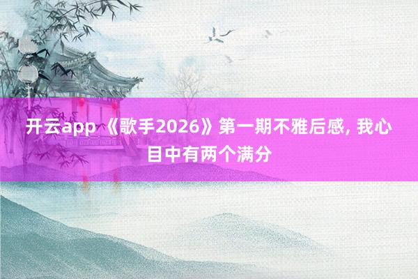 开云app 《歌手2026》第一期不雅后感, 我心目中有两个满分