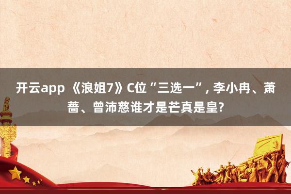 开云app 《浪姐7》C位“三选一”, 李小冉、萧蔷、曾沛慈谁才是芒真是皇?
