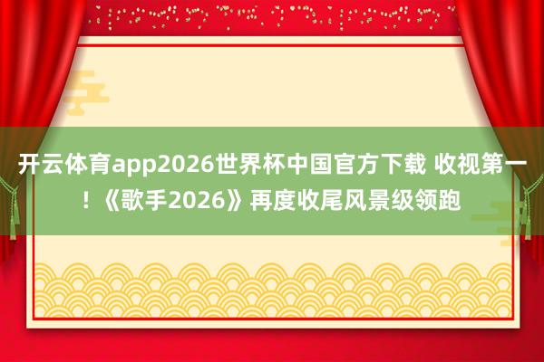 开云体育app2026世界杯中国官方下载 收视第一! 《歌手2026》再度收尾风景级领跑