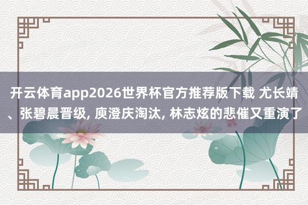 开云体育app2026世界杯官方推荐版下载 尤长靖、张碧晨晋级, 庾澄庆淘汰, 林志炫的悲催又重演了
