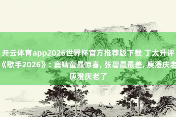 开云体育app2026世界杯官方推荐版下载 丁太升评价《歌手2026》: 窦靖童最惊喜, 张碧晨最差, 庾澄庆老了