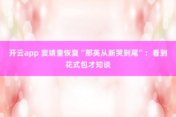 开云app 窦靖童恢复“那英从新哭到尾”:看到花式包才知谈