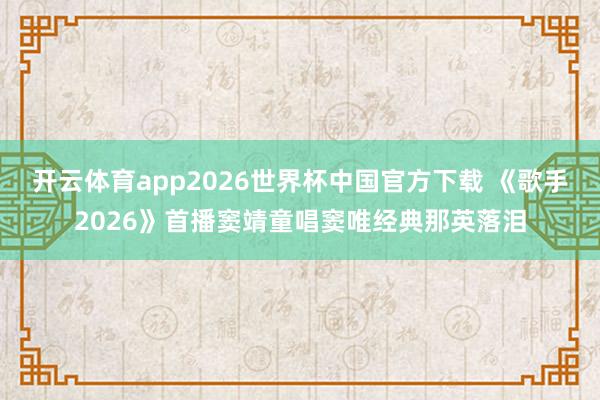 开云体育app2026世界杯中国官方下载 《歌手2026》首播窦靖童唱窦唯经典那英落泪