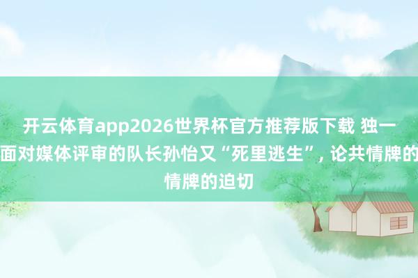 开云体育app2026世界杯官方推荐版下载 独一两度面对媒体评审的队长孙怡又“死里逃生”, 论共情牌的迫切