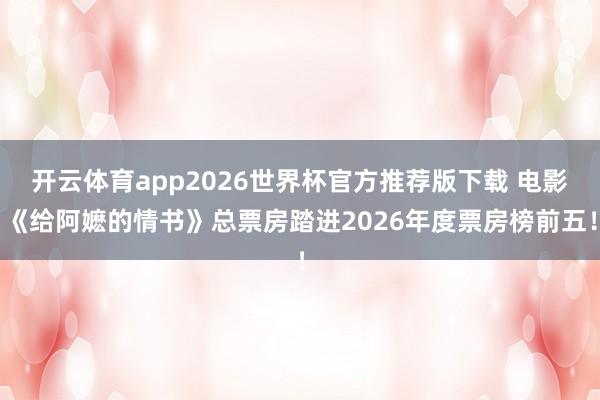 开云体育app2026世界杯官方推荐版下载 电影《给阿嬷的情书》总票房踏进2026年度票房榜前五!