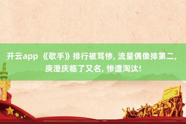 开云app 《歌手》排行被骂惨, 流量偶像排第二, 庾澄庆临了又名, 惨遭淘汰!