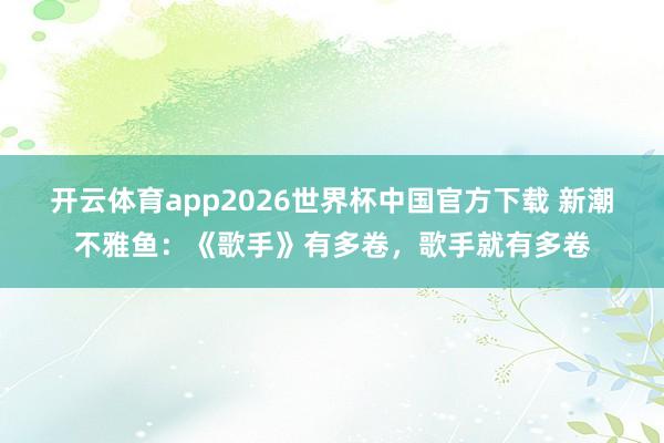开云体育app2026世界杯中国官方下载 新潮不雅鱼:《歌手》有多卷,歌手就有多卷