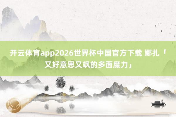 开云体育app2026世界杯中国官方下载 娜扎「又好意思又飒的多面魔力」