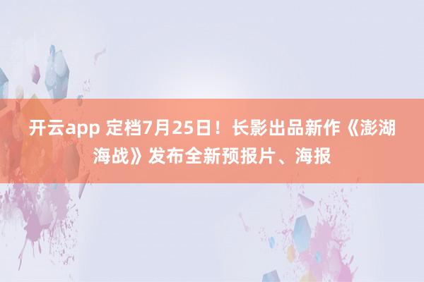开云app 定档7月25日!长影出品新作《澎湖海战》发布全新预报片、海报
