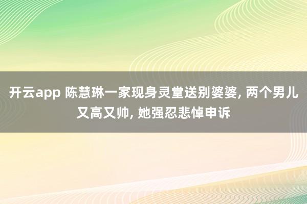 开云app 陈慧琳一家现身灵堂送别婆婆, 两个男儿又高又帅, 她强忍悲悼申诉