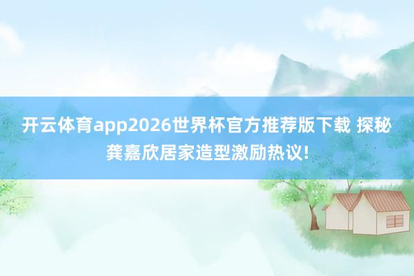 开云体育app2026世界杯官方推荐版下载 探秘龚嘉欣居家造型激励热议!