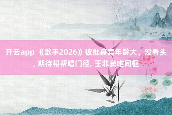 开云app 《歌手2026》被批嘉宾年龄大、没看头, 期待帮帮唱门径, 王菲窦唯同框