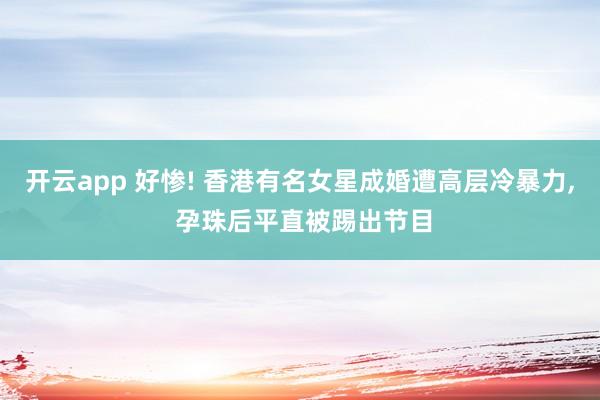 开云app 好惨! 香港有名女星成婚遭高层冷暴力, 孕珠后平直被踢出节目