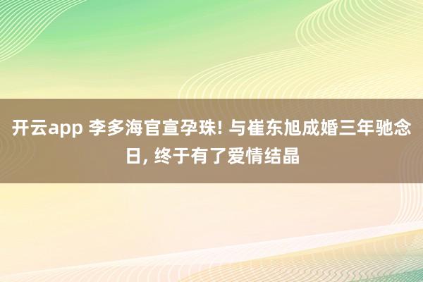开云app 李多海官宣孕珠! 与崔东旭成婚三年驰念日, 终于有了爱情结晶