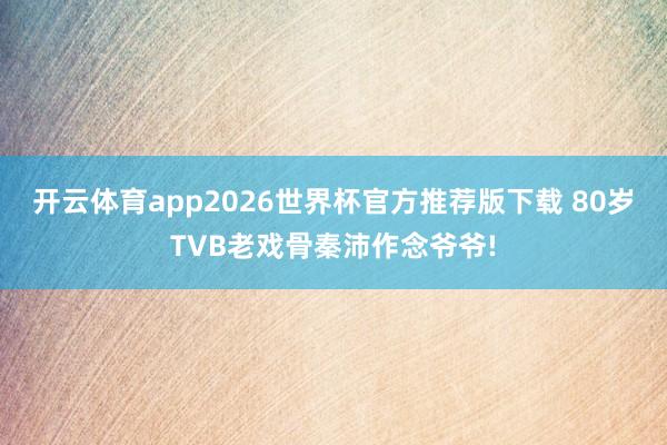 开云体育app2026世界杯官方推荐版下载 80岁TVB老戏骨秦沛作念爷爷!