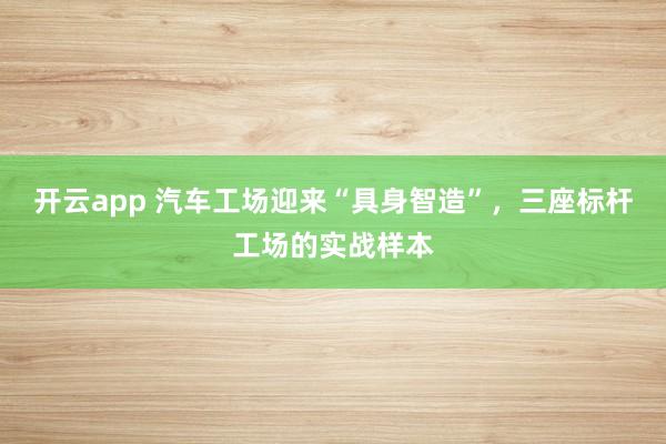 开云app 汽车工场迎来“具身智造”,三座标杆工场的实战样本
