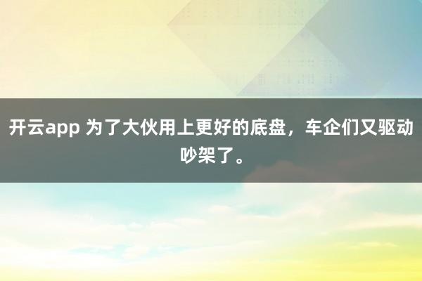 开云app 为了大伙用上更好的底盘，车企们又驱动吵架了。
