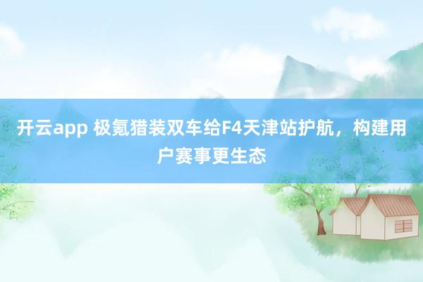 开云app 极氪猎装双车给F4天津站护航,构建用户赛事更生态