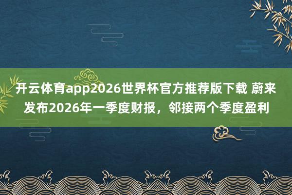 开云体育app2026世界杯官方推荐版下载 蔚来发布2026年一季度财报,邻接两个季度盈利
