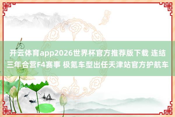 开云体育app2026世界杯官方推荐版下载 连结三年合营F4赛事 极氪车型出任天津站官方护航车