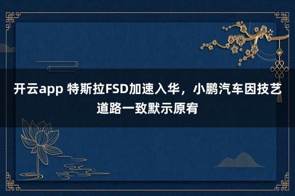 开云app 特斯拉FSD加速入华,小鹏汽车因技艺道路一致默示原宥
