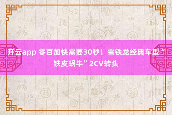 开云app 零百加快需要30秒!雪铁龙经典车型“铁皮蜗牛”2CV转头
