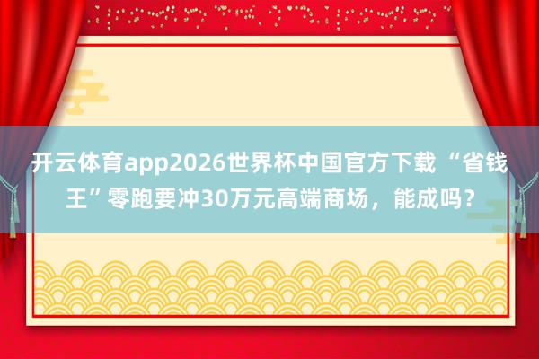 开云体育app2026世界杯中国官方下载 “省钱王”零跑要冲30万元高端商场,能成吗?