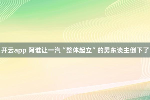 开云app 阿谁让一汽“整体起立”的男东谈主倒下了