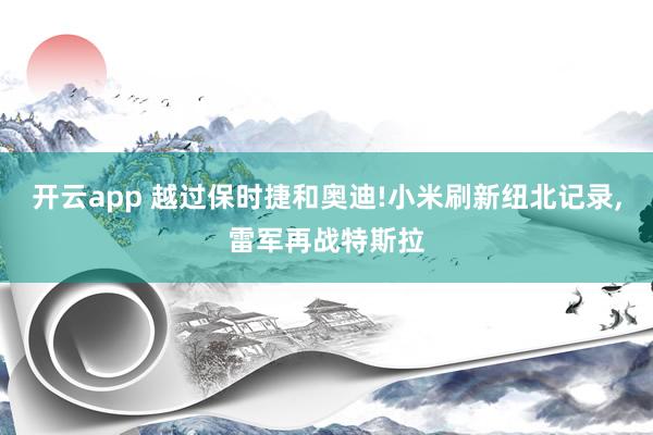 开云app 越过保时捷和奥迪!小米刷新纽北记录,雷军再战特斯拉