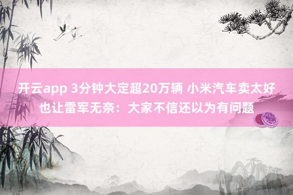 开云app 3分钟大定超20万辆 小米汽车卖太好也让雷军无奈:大家不信还以为有问题