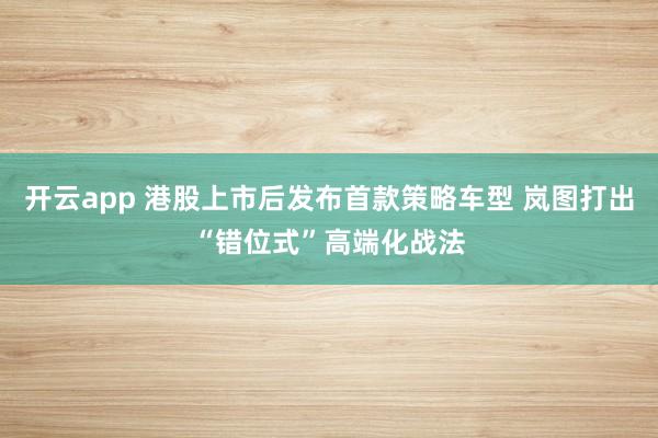 开云app 港股上市后发布首款策略车型 岚图打出“错位式”高端化战法