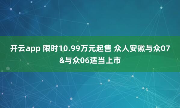开云app 限时10.99万元起售 众人安徽与众07&与众06适当上市