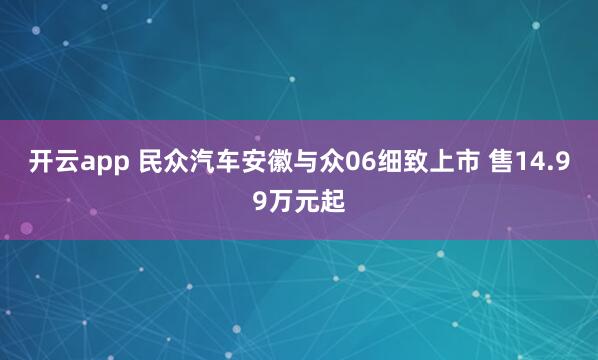 开云app 民众汽车安徽与众06细致上市 售14.99万元起