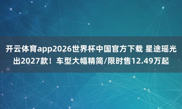 开云体育app2026世界杯中国官方下载 星途瑶光出2027款!车型大幅精简/限时售12.49万起