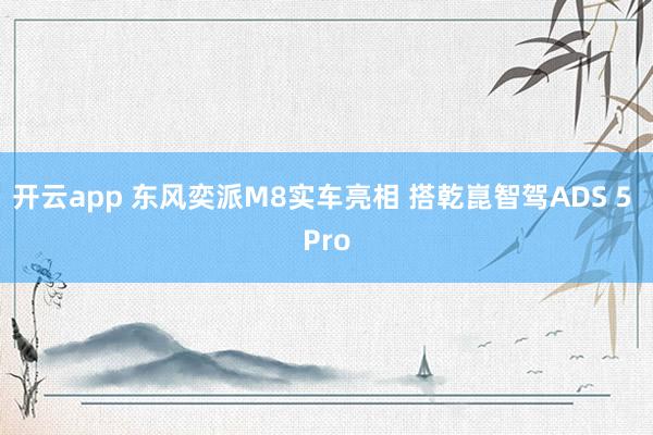 开云app 东风奕派M8实车亮相 搭乾崑智驾ADS 5 Pro