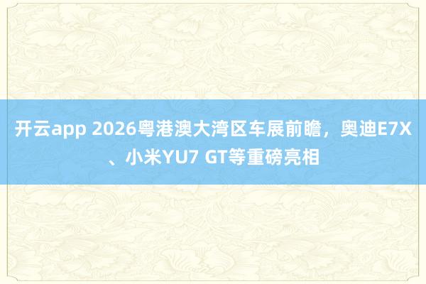 开云app 2026粤港澳大湾区车展前瞻,奥迪E7X、小米YU7 GT等重磅亮相