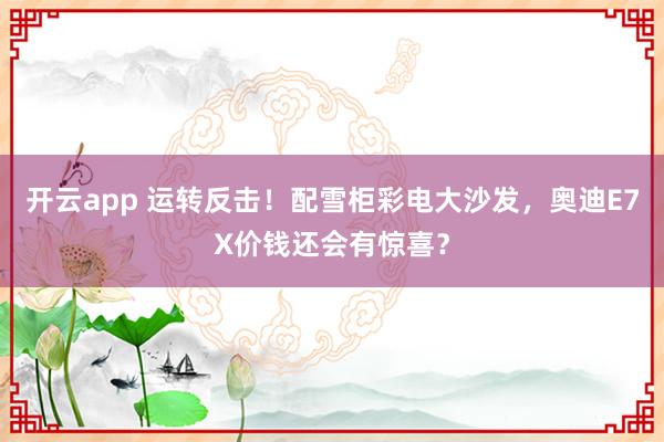 开云app 运转反击!配雪柜彩电大沙发,奥迪E7X价钱还会有惊喜?