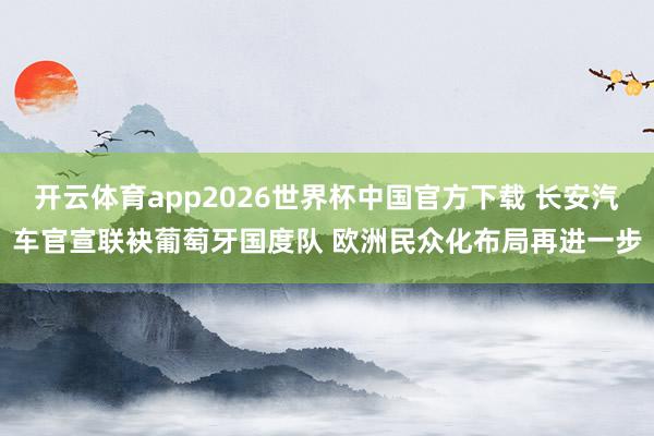 开云体育app2026世界杯中国官方下载 长安汽车官宣联袂葡萄牙国度队 欧洲民众化布局再进一步